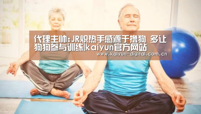 代理主帅:JR炽热手感源于撸狗 多让狗狗参与训练|kaiyun官方网站(图2)