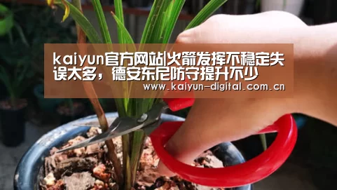 kaiyun官方网站|火箭发挥不稳定失误太多,德安东尼防守提升不少(图2) kaiyun官方网站